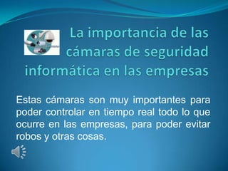 Estas cámaras son muy importantes para
poder controlar en tiempo real todo lo que
ocurre en las empresas, para poder evitar
robos y otras cosas.
 