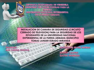 INSTALACION DE CAMARA DE SEGURIDAD (CIRCUITO 
CERRADO DE TELEVISION) PARA LA SEGURIDAD DE LOS 
ESTUDIANTES DE LA UNIVERSIDAD NACIONAL 
EXPERIMENTAL DE LA FUERZA ARMADA MUNICIPIO 
TOMAS LANDER ESRADO MIRANDA 
 