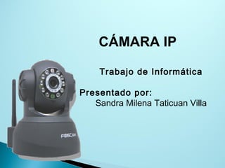 Trabajo de Informática
Presentado por:
Sandra Milena Taticuan Villa
CÁMARA IP
 