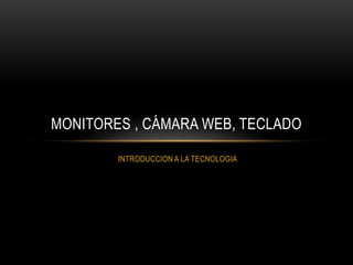 INTRODUCCION A LA TECNOLOGIA
MONITORES , CÁMARA WEB, TECLADO
 