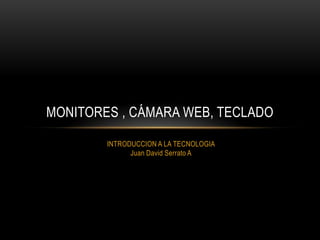 INTRODUCCION A LA TECNOLOGIA
Juan David Serrato A
MONITORES , CÁMARA WEB, TECLADO
 