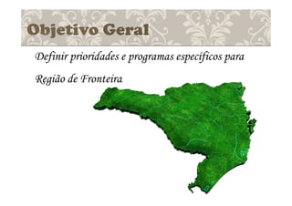 Objetivo Geral
Definir prioridades e programas específicos para
Região de Fronteira.
 