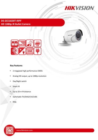 DS-2CE16D0T-IRPF
HD 1080p IR Bullet Camera
 2 megapixel high performance CMOS
 Analog HD output, up to 1080p resolution
 Day/Night switch
 Smart IR
 Up to 20 m IR distance
 Switchable TVI/AHD/CVI/CVBS
 IP66
Key Features
 