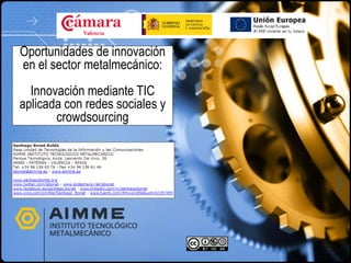 Oportunidades de innovación
en el sector metalmecánico:
  Innovación mediante TIC
aplicada con redes sociales y
       crowdsourcing
 