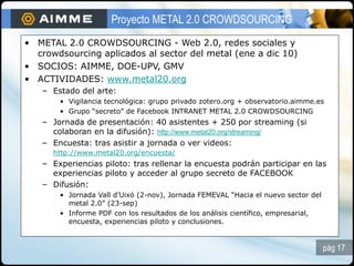 Proyecto METAL 2.0 CROWDSOURCING
• METAL 2.0 CROWDSOURCING - Web 2.0, redes sociales y
  crowdsourcing aplicados al sector...