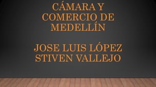 CÁMARA Y
COMERCIO DE
MEDELLÍN
JOSE LUIS LÓPEZ
STIVEN VALLEJO
 