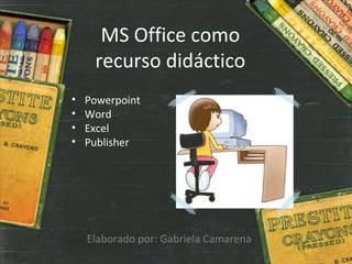 MS Office como
     recurso didáctico
•   Powerpoint
•   Word
•   Excel
•   Publisher




    Elaborado por: Gabriela Camarena
 