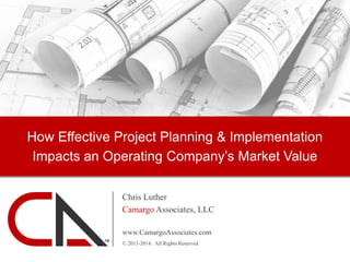 How Effective Project Planning & Implementation
Impacts an Operating Company’s Market Value
Chris Luther
Camargo Associates, LLC
www.CamargoAssociates.com
TM

© 2013-2014. All Rights Reserved

 