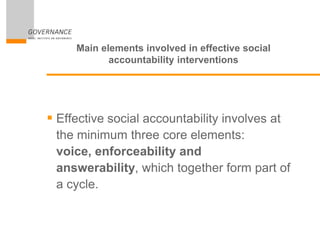 Main elements involved in effective social
accountability interventions
 Effective social accountability involves at
the minimum three core elements:
voice, enforceability and
answerability, which together form part of
a cycle.
 