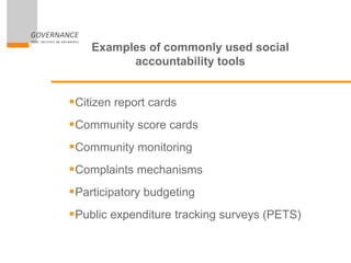 Examples of commonly used social
accountability tools
Citizen report cards
Community score cards
Community monitoring
Complaints mechanisms
Participatory budgeting
Public expenditure tracking surveys (PETS)
 