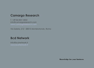Camargo Research
T. +39 06 8351 0055
info@camargoresearch.com
www.camargoresearch.com

Via Salaria, 212 - 00015 Monterotondo, Roma




Bcd Network
info@bcdnetwork.it
www.bcdnetwork.it




                                              Knowledge for your business
 