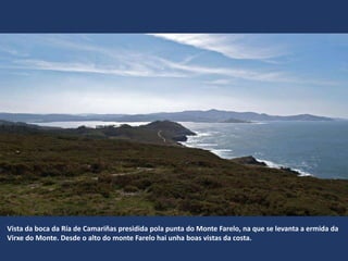 Vista da boca da Ría de Camariñas presidida pola punta do Monte Farelo, na que se levanta a ermida da
Virxe do Monte. Desde o alto do monte Farelo hai unha boas vistas da costa.
 