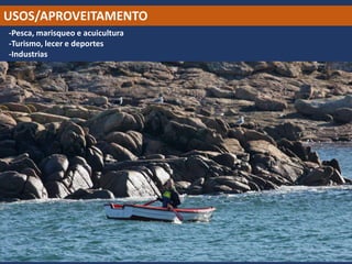 USOS/APROVEITAMENTO
-Pesca, marisqueo e acuicultura
-Turismo, lecer e deportes
-Industrias
 