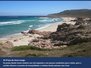 35-Praia de Area Longa.
As praias desde tramo costeiro son moi expostas e con poucas condicións para o baño, pero a
cambio ofrecen o encanto da tranquilidade e a beleza dunha paisaxe case virxe.
 