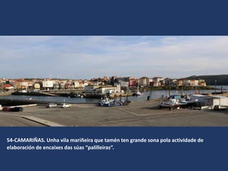 54-CAMARIÑAS. Unha vila mariñeira que tamén ten grande sona pola actividade de
elaboración de encaixes das súas “palilleiras”.
 