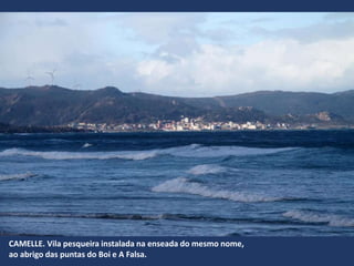 CAMELLE. Vila pesqueira instalada na enseada do mesmo nome,
ao abrigo das puntas do Boi e A Falsa.
 