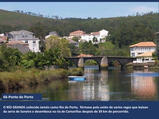 O RÍO GRANDE coñecido tamén como Río do Porto, fórmase pola unión de varios regos que baixan
da serra de Soneira e desemboca na ría de Camariñas despois de 39 km de percorrido.
66-Ponte do Porto
 