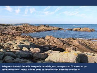 1-Rego e coído de Sabadelle. O rego de Sabadelle, non se ve pero escóitase correr por
debaixo dos coios. Marca o límite entre os concellos de Camariñas e Vimianzo.
 