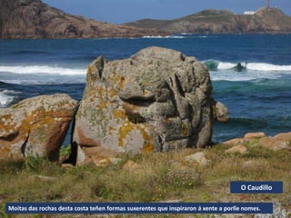 Moitas das rochas desta costa teñen formas suxerentes que inspiraron á xente a porlle nomes.
O Caudillo
 