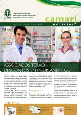 Caixa de Assistência aos
                 Membros da Defensoria Pública
                 do Estado do Rio de Janeiro


                  I nf o r m atIv o m e n s al | n º 5 | Ju lho de 2011




assoCIados terÃo
desContos em medICamentos
A fim de proporcionar mais economia e co-        cano Pharmacy Benefit Management Institute. A          do recebimento da carteirinha, que será envia-
modidade, a Diretoria da CAMARJ trabalha         empresa presta serviços de gestão de assistên-         da em breve pelo correio. No ato da compra
permanentemente na ampliação dos benefícios      cia farmacêutica para as melhores farmácias            será necessária a apresentação da prescrição
em prol da saúde e da qualidade de vida dos      e drogarias, tendo parceria com importantes            médica, da carteirinha ePharma/CAMARJ e do
associados. Assim, anunciamos mais uma nova      indústrias farmacêuticas atuantes no mercado           documento de identificação do associado.
parceria, firmada com a ePharma, que vai ga-     nacional, como: Astrazeneca, Bristol, Boehrin-
rantir descontos na compra de medicamentos       ger, Cristália, Eli Lilly, Janssen-Cilag, Mantecorp,   A listagem com mais de 2.000 medicamentos
em uma ampla e qualificada rede de farmácias     Novartis, Pfizer, Ranbaxy e Teuto.                     com descontos cobre grande parte das doen-
e drogarias credenciadas.                                                                               ças existentes.

Fundada em 1999, a ePharma é uma empre-          Descontos da parceria                                  Também dentro em breve será possível aos as-
sa concebida a partir do conceito PBM – Ge-      com a ePharma                                          sociados consultar os medicamentos, o valor
renciamento de Benefícios de Medicamentos,       Os associados poderão usufruir dos descon-             de cada desconto e a rede de estabelecimen-
integrando benefícios e ações ligadas a saúde,   tos, que variam entre 15% e 60% sobre o pre-           tos credenciados em todo o país, através do
com certificação pelo instituto norte-ameri-     ço máximo ao consumidor (“PMC”), a partir              Portal da CAMARJ na internet.




 LEIA MAIS
                           assistência                                      nova Carteirinha                                 Cirurgia de
                           Internacional em                                 agora com tarja                                  Correção visual
                           viagens para os                                  magnética
                           associados
 