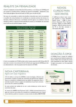 reaJuste da mensalIdade
                                                                                                         novos
Conforme estabelecido em Assembleia Geral Extraordinária, o novo Estatuto da CAMARJ prevê
que compete ao Conselho Diretor a definição do reajuste da mensalidade – obedecendo à taxa             Cursos Para
limite fixada pela Agência Nacional de Saúde, de 7,69%, a partir de julho de 2011.
                                                                                                        Gestantes
No intuito da continuidade na melhoria dos benefícios oferecidos, assim como da manutenção
                                                                                                     A CellPreserve oferece novos cursos
no equilíbrio das contas, levando-se em consideração os constantes aumentos dos serviços cre-
                                                                                                     para gestantes na Tijuca (SaensPeña
denciados, a Diretoria informa que a contribuição mensal de agosto, a ser cobrada no início de       Medical Center - 13/08), na Barra
setembro, já sofrerá o reajuste permitido pela ANS. No entanto, as mensalidades dos associados       (Centro Empresarial Mario Henrique
acima de 64 anos não sofrerão qualquer reajuste.                                                     Simonsen - 03/09) e no Leblon (Offices
                                                                                                     Shopping - 10/09). Os eventos ocorrem
                            Reajuste de Mensalidade - Exercício 2011                                 das 9h às 13h. Para inscrições e
                             Percentual a ser Aplicado: 7.69% ANS                                    informações: 3431-3700.
                                                                             Mensalidade
          Faixa Etária       Mensalidade Atual         Aumento
                                                                            Reajustada – R$
             0-18                R$ 215,42              R$ 16,57                231,99
             19-23               R$ 269,28              R$ 20,71                289,99
             24-28               R$ 290,82              R$ 22,37                313,19
             29-33               R$ 314,09              R$ 24,16                338,25
             34-38               R$ 339,22              R$ 26,09                365,31
             39-43               R$ 373,14              R$ 28,70                401,84
             44-48               R$ 410,44              R$ 31,57                442,01
             49-53               R$ 472,02              R$ 36,30                508,32
             54-58               R$ 542,83              R$ 41,75                584,58
             59-63               R$ 624,24              R$ 48,01                672,25
             64-68               R$ 749,11                 -                    749,11
             69-73
             74-78
                                 R$ 898,92
                                R$ 1.078,70
                                                           -
                                                           -
                                                                                898,92
                                                                               1.078,70
                                                                                                  doaÇÃo À dPGe
                                                                                                  A CAMARJ anuncia a doação de mobiliário
              >79               R$ 1.212,82                -                   1.212,82
                                                                                                  para a sala de perícias médicas da sede da De-
                                                                                                  fensoria Pública Geral do Estado. Os móveis,
O valor da mensalidade da UTI VIDA também sofrerá reajuste, passando de R$ 7,40 para R$ 7,99      antes emprestados ao setor desde a reforma
(sete reais e noventa e nove centavos). O valor foi fixado após negociação da CAMARJ, que redu-   há alguns anos, passam a ser de propriedade
ziu substancialmente o valor da proposta inicial de reajuste da UTI VIDA.                         da instituição.




   nova CarteIrInha
   Agora com tarja magnética
   A fim de alinhar os serviços da CAMARJ às novas tecnologias, a Diretoria está
   promovendo a mudança no padrão das carteirinhas, que ganharão tarja magnética.
   Assim, em consultórios e estabelecimentos que dispõem do equipamento leitor, o
   associado vai ganhar tempo no registro do atendimento, eis que haverá comunica-
   ção on line com o sistema da CAMARJ.

   As novas carteiras têm validade de um ano e serão enviadas por correio antes do
   vencimento das atuais.

   As carteiras da UNIMED Leste Fluminense terão a validade automaticamente prorro-
   gada até o envio da nova carteira. Em consultórios ou estabelecimentos sem o atendi-
   mento eletrônico, poderá ser necessário o contato através do telefone 0800 970 9087.




               Leia o artigo sobre o Dia do Pediatra
               no site www.camarj.com.br
                                                          “De Olho nas Crianças”, entrevista com a Dra. Wanda Sedlaceck
 