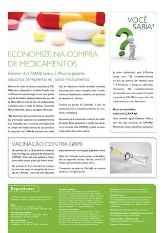 VOCÊ
                                                                                                                                                SABIA?


ECONOMIZE NA COMPRA
DE MEDICAMENTOS
                                                                                                                           A rede credenciada pela E-Pharma
Parceria da CAMARJ com a E-Pharma garante
                                                                                                                           conta com 725 estabelecimentos
descontos permanentes em vários medicamentos                                                                               no Rio de Janeiro. Em Niterói, mais
                                                                                                                           119 farmácias e drogarias oferecem
Na hora de cuidar da saúde, o associado da CA-            lista de descontos desde remédios vendidos
                                                                                                                           descontos.          Há       estabelecimentos
MARJ tem à disposição o convênio firmado com              sob prescrição, como exemplo, para o trata-
a E-Pharma. A empresa negocia com uma grande                                                                               conveniados em todo o país. Consulte
                                                          mento de hipertensão e diabetes, até produtos
rede de farmácias e drogarias descontos que vão           de venda livre”, informa.                                        o portal da CAMARJ e veja a lista de
de 15% a 60% em mais de dois mil medicamentos                                                                              medicamentos com descontos.
e produtos para a saúde. O Diretor Comercial,             Confira no portal da CAMARJ a lista de
Marcos Brida, fala sobre as vantagens oferecidas:         medicamentos e estabelecimentos ou con-                          Mais um benefício
                                                          sulte a secretaria.                                              exclusivo CAMARJ!
“Os descontos são permanentes, ao contrário
                                                          Aproveite para economizar na hora de cuidar                      Você conhece algum Defensor Público
das promoções sazonais nos estabelecimentos.
Isso possibilita boa economia principalmente              da saúde! Basta apresentar o cartão do convê-                    que não seja associado da CAMARJ?
na compra de medicamentos de uso contínuo.                nio já enviado pela CAMARJ a todos os asso-                      Mostre-lhe nossos benefícios exclusivos!
O associado da CAMARJ encontra em nossa                   ciados, além da receita médica.




    VACINAÇÃO CONTRA GRIPE
    No período de 2 a 13 de abril será realizada          importante vacina contra gripe, cuja dose é anual.
    mais uma etapa da campanha de vacinação da
    CAMARJ. Desta vez, será aplicada a impor-             Além da vacinação contra gripe, serão aplica-
    tante vacina contra gripe, cuja dose é anual.         das as seguintes vacinas: varicela, triviral (2ª
                                                          dose) e pneumocócica (dose única).
    No período de 2 a 13 de abril será realiza-
    da mais uma etapa da campanha de vacina-              Compareça na sede da CAMARJ no horário
    ção da CAMARJ. Desta vez, será aplicada a             de 9h às 17h e previna-se!




   Exp e d i e nt e                                       Conselho Diretor                                             Suplentes: Drª Gabriela Varsano Cherem, Drª
                                                          Drª Thais Moya (Presidente), Dr. Marcílio André da           Juliana Bastos Lintz, Dr. Dacio da Costa Guerra
                                                          Silva Vieira (Diretor Vice-Presidente), Drª Edna Miudin
                                                          Guerreiro (1º. Diretor Tesoureiro), Dr. Augusto Cesar da     Conselho Fiscal
   CAMARJ | Caixa de Assistência aos Membros da           Cruz Lima (2º. Diretor Tesoureiro), Dr. Leandro Santiago     Dr. Francisco Bastos Viana de Souza (Presidente), Drª Laís
   Defensoria Pública do Estado do Rio de Janeiro         Moretti (1º. Diretor Secretário), Dr. Cristian Pinheiro      Tomaz Magalhães Tracy, Drª Carmen Lúcia do Passo.
                                                          Barcelos (2º. Diretor Secretário), Drª Maria Julia Miranda   Suplentes: Drª Carolina de Souza Crespo Anastácio,
   Sede                                                   Baltar da Rocha (1º. Diretor de Benefícios), Drª. Vivian     Drª Renata Gonçalves dos Santos Bifano, Dr. Marcos
   Rua do Carmo n° 7 - 2° Andar - Centro                  Baptista Gonçalves (2º. Diretor de Benefícios)               Coelho Aires.
   Rio de Janeiro - RJ - Tel: 2533-5995 - CEP 20011.020   Conselho Consultivo                                          Ouvidoria: Drª Elaine Maria de Farias Fernandez
   Coordenadoria Médica                                   Drª Jane Rezende Medina (Presidente), Drª Zady de
                                                          Andrade Ramos (Vice-Presidente), Dr. Fabiano de              Jornalista Responsável (Market Med Consultoria)
   Av.Almirante Barroso n° 63 - Grupo 503 - Centro                                                                     Cláudia Versiani – Registro: MTb16865
   Rio de Janeiro - RJ - Tel: 2533-4334                   Carvalho Oliveira, Dr. José Fontenelle Teixeira Da Silva,
                                                          Drª Dulce Marta Dias, Dr. Francisco Messias Neto,            Projeto Gráfico e Diagramação
   Sede Campestre                                         Drª Silvia Maria Nascimento Teixeira, Drª Paula Penido       Cyan Design Estratégico – www.cyan.com.br
   Rua Jordão n° 476 - Taquara                            Dutt Ross, Drª Bernardett de Lourdes Cruz Rodrigues,
   Rio de Janeiro - RJ - Tel: 2423-2921 / 2443-4107       Drª Lina Vilalva, Dr. Oswaldo Deleuze Raymundo.              Tiragem 2.000 exemplares
 