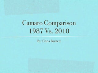 Camaro Comparison
  1987 Vs. 2010
    By: Chris Barnett
 