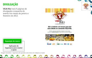 DIVULGAÇÃO
VEJA Rio trará 4 páginas de
divulgação e esquenta do
evento nos meses de janeiro e
fevereiro de 2013.

Exposição de marca

Aplicação de
logomarca para master
e apoio
Imagem ilustrativa – logomarca do apoiador será menor em relação ao master

 