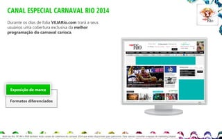 CANAL ESPECIAL CARNAVAL RIO 2014
Durante os dias de folia VEJARio.com trará a seus
usuários uma cobertura exclusiva da melhor
programação do carnaval carioca.

Exposição de marca
Formatos diferenciados

Além do Rio, SP, BH e BSB também terão canais de cobertura do carnaval 2014 que estão disponíveis para patrocínio. Para valores consultar a equipe de marketing digital.

 