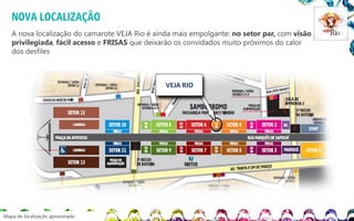 NOVA LOCALIZAÇÃO
A nova localização do camarote VEJA Rio é ainda mais empolgante: no setor par, com visão
privilegiada, fácil acesso e FRISAS que deixarão os convidados muito próximos do calor
dos desfiles

VEJA RIO

Mapa de localização aproximada

 