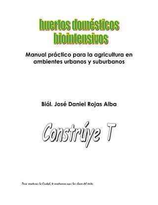 Manual práctico para la agricultura en
     ambientes urbanos y suburbanos




                 Biól. José Daniel Rojas Alba




Para renaturar la Ciudad, te mostramos aquí las claves del éxito:
 