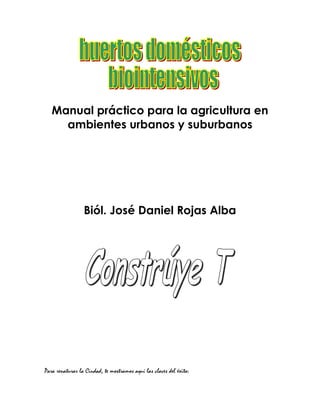 Manual práctico para la agricultura en
     ambientes urbanos y suburbanos




                 Biól. José Daniel Rojas Alba




Para renaturar la Ciudad, te mostramos aquí las claves del éxito:
 