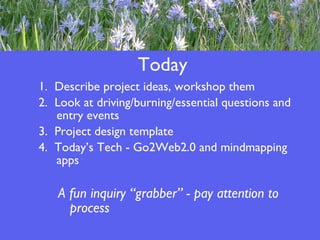 Today 1.  Describe project ideas, workshop them 2.  Look at driving/burning/essential questions and entry events 3.  Project design template 4.  Today’s Tech - Go2Web2.0 and mindmapping apps  A fun inquiry “grabber” - pay attention to process 