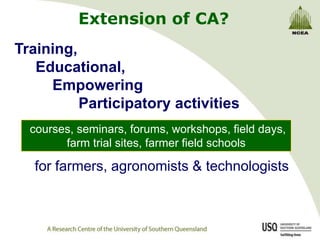 Extension of CA?
Training,
   Educational,
     Empowering
          Participatory activities
  courses, seminars, forums, workshops, field days,
        farm trial sites, farmer field schools

   for farmers, agronomists & technologists
 