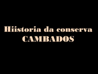 Hiistoria da conserva
    CAMBADOS
 