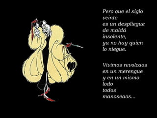 Pero que el siglo veinte es un despliegue de maldá insolente, ya no hay quien lo niegue. Vivimos revolcaos en un merengue y en un mismo lodo todos manoseaos... 