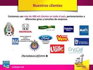 Nuestros clientes

Contamos con más de 400 mil clientes en todo el país, pertenecientes a
              diferentes giros y tamaños de empresa.




           HONDA TRADING DE
                MEXICO
            DISTRIBUIDORES
         AUTORIZADOS DE HONDA
                                     FORD MOTOR
                                      COMPANY
 