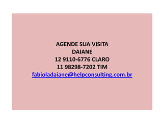 AGENDE SUA VISITA
DAIANE
12 9110-6776 CLARO
11 98298-7202 TIM
fabioladaiane@helpconsulting.com.br
 