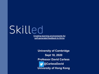 University of Cambridge
Sept 18, 2020
Professor David Carless
@CarlessDavid
University of Hong Kong
Creating learning environments for
self-generated feedback to thrive
 