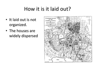 How it is it laid out?
• It laid out is not
organized.
• The houses are
widely dispersed
 