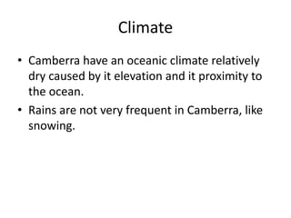 Climate
• Camberra have an oceanic climate relatively
dry caused by it elevation and it proximity to
the ocean.
• Rains are not very frequent in Camberra, like
snowing.
 