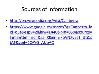 Sources of information
• http://en.wikipedia.org/wiki/Canberra
• https://www.google.es/search?q=Canberra+la
id+out&espv=2&biw=1440&bih=839&source=
lnms&tbm=isch&sa=X&ei=viP6VNXvEsT_UtjCg
tAF&ved=0CAYQ_AUoAQ
 