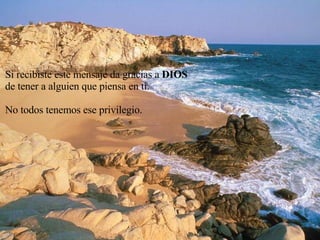 Si recibiste este mensaje da gracias a  DIOS de tener a alguien que piensa en ti. No todos tenemos ese privilegio. 