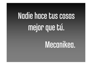 Nadie hace tus cosas
   mejor que tú.
         Mecanikea.
 