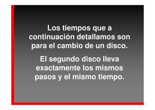 Los tiempos que a
continuación detallamos son
 para el cambio de un disco.
  El segundo disco lleva
 exactamente los mismos
 pasos y el mismo tiempo.
 
