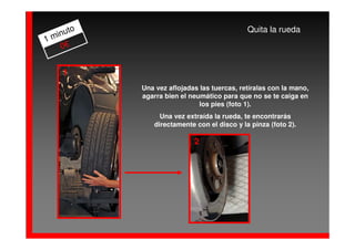 to                                    Quita la rueda
  inu
1m
   0€


    1
           Una vez aflojadas las tuercas, retíralas con la mano,
           agarra bien el neumático para que no se te caiga en
                             los pies (foto 1).
                Una vez extraída la rueda, te encontrarás
              directamente con el disco y la pinza (foto 2).

                           2
 