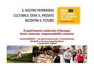 Il patrimonio culturale d’Europa,
bene comune, responsabilità comune
cambiaMENTI - La governance per l'innovazione
Modelli e forme organizzative
2 aprile 2019, Cagliari
 