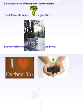 · Le risposte sono  adattamento  e  prevenzione.  · L'adattamento riduce o elimina gli effetti.  ·La prevenzione riduce l'emissione di gas serra. 