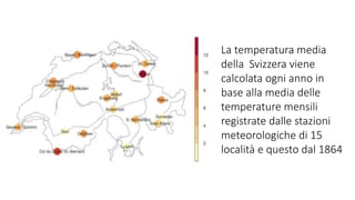 La temperatura media
della Svizzera viene
calcolata ogni anno in
base alla media delle
temperature mensili
registrate dalle stazioni
meteorologiche di 15
località e questo dal 1864
 
