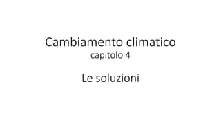 Cambiamento climatico
capitolo 4
Le soluzioni
 